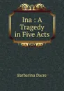 Ina : A Tragedy in Five Acts - Barbarina Dacre