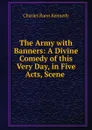 The Army with Banners: A Divine Comedy of this Very Day, in Five Acts, Scene . - Kennedy Charles Rann