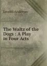 The Waltz of the Dogs : A Play in Four Acts - Леонид Андреев