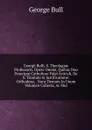 Georgii Bulli, S. Theologiae Professoris. Opera Omnia, Quibus Duo Praecipui Catholicae Fidei Articuli, De S. Trinitate . Justificatione: Orthodoxe, . Nunc Demum In Unum Volumen Collecta, Ac Mul - George Bull
