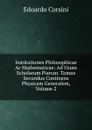 Institutiones Philosophicae Ac Mathematicae: Ad Usum Scholarum Piarum. Tomus Secundus Continens Physicam Generalem, Volume 2 - Edoardo Corsini