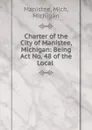 Charter of the City of Manistee, Michigan: Being Act No. 48 of the Local . - Manistee, Mich, Michigan