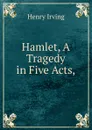 Hamlet, A Tragedy in Five Acts, - Henry Irving