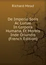 De Imperio Solis Ac Lunae In Corpora Humana, Et Morbis Inde Oriundis (French Edition) - Richard Mead