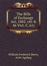 The Bills of Exchange Act, 1882: (45 . 46 Vict. C. 61) - William Frederick Barry, Aviet Agabeg