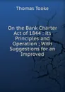 On the Bank Charter Act of 1844 : its Principles and Operation ; With Suggestions for an Improved - Thomas Tooke