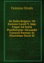 De Bello Belgico: Ab Excessu Caroli V. Imp. Usque Ad Initia Praefecturae Alexandri Farnesii Parmae Ac Placentiae Ducis Iii. - Famiano Strada