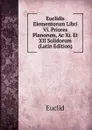 Euclidis Elementorum Libri Vi. Priores Planorum, Ac Xi. Et XII Solidorum (Latin Edition) - Euclid