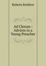 Ad Clerum : Advices to a Young Preacher. - Roberts Brothers