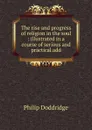 The rise and progress of religion in the soul : illustrated in a course of serious and practical add - Doddridge Philip