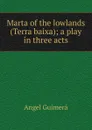 Marta of the lowlands (Terra baixa); a play in three acts - Angel Guimerá