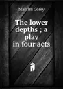 The lower depths ; a play in four acts - Максим Алексеевич Горький