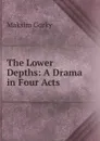 The Lower Depths: A Drama in Four Acts - Максим Алексеевич Горький