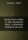 Uncle Tom.s cabin: or, life among the lowly : a domestic drama in six acts - George L. Aiken