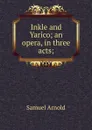 Inkle and Yarico; an opera, in three acts; - Samuel Arnold
