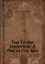 Tsar Fyodor Ivanovitch: A Play in Five Acts - Aleksey Konstantinovich Tolstoy