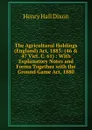 The Agricultural Holdings (England) Act, 1883: (46 . 47 Vict. C. 61) : With Explanatory Notes and Forms Together with the Ground Game Act, 1880 - Henry Hall Dixon