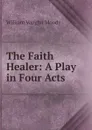 The Faith Healer: A Play in Four Acts - William Vaughn Moody
