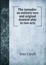 The toreador: an entirely new and original musical play in two acts - Ivan Caryll