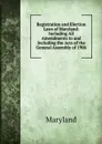 Registration and Election Laws of Maryland: Including All Amendments to and Including the Acts of the General Assembly of 1906 - Maryland