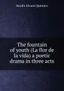 The fountain of youth (La flor de la vida) a poetic drama in three acts - Serafín Alvarez Quintero