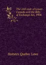 The civil code of Lower Canada and the Bills of Exchange Act, 1906 - Statutes Quebec Laws