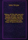 History Of The Life And Acts Of Edm. Grindal, The First Bishop Of Lodon And The Second Archbishop Of York And Canterbury In The Reign Of Queen Elizabeth - John Strype