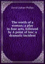 The worth of a woman; a play in four acts, followed by A point of law; a dramatic incident - Phillips David Graham