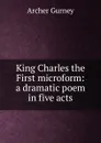 King Charles the First microform: a dramatic poem in five acts - Archer Gurney