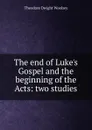 The end of Luke.s Gospel and the beginning of the Acts: two studies - Theodore Dwight Woolsey
