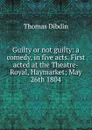 Guilty or not guilty: a comedy, in five acts. First acted at the Theatre-Royal, Haymarket; May 26th 1804 - Thomas Dibdin