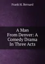 A Man From Denver: A Comedy Drama In Three Acts - Frank H. Bernard