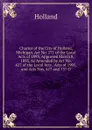 Charter of the City of Holland, Michigan. Act No. 271 of the Local Acts of 1893, Approved March 8, 1893, As Amended by Act No. 427 of the Local Acts . Acts of 1905, and Acts Nos. 417 and 737 O - Holland
