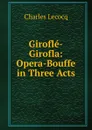 Girofle-Girofla: Opera-Bouffe in Three Acts - Charles Lecocq