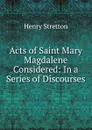 Acts of Saint Mary Magdalene Considered: In a Series of Discourses - Henry Stretton