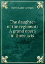 The daughter of the regiment: A grand opera in three acts - Henri Saint-Georges