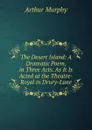 The Desert Island: A Dramatic Poem, in Three Acts. As It Is Acted at the Theatre-Royal in Drury-Lane - Murphy Arthur