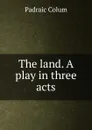 The land. A play in three acts - Padraic Colum