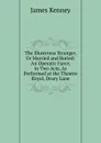 The Illustrious Stranger, Or Married and Buried: An Operatic Farce, in Two Acts, As Performed at the Theatre Royal, Drury Lane - James Kenney