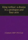 King Arthur: a drama in a prologue and four acts - J Comyns 1849-1916 Carr