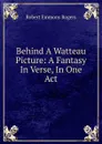 Behind A Watteau Picture: A Fantasy In Verse, In One Act - Robert Emmons Rogers