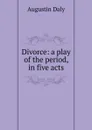 Divorce: a play of the period, in five acts - Daly Augustin