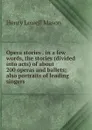 Opera stories . in a few words, the stories (divided into acts) of about 200 operas and ballets; also portraits of leading singers - Henry Lowell Mason