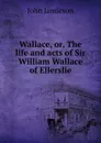 Wallace, or, The life and acts of Sir William Wallace of Ellerslie - John Jamieson