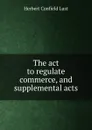 The act to regulate commerce, and supplemental acts - Herbert Confield Lust