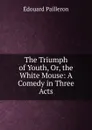 The Triumph of Youth, Or, the White Mouse: A Comedy in Three Acts - Edouard Pailleron