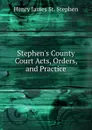 Stephen.s County Court Acts, Orders, and Practice - Henry James St. Stephen