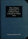 The College Politician: A College Farce-comedy In Three Acts - Herman William Weis