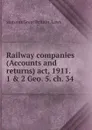 Railway companies (Accounts and returns) act, 1911. 1 . 2 Geo. 5. ch. 34 - statutes Great Britain. Laws