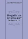 The girl in the picture; a play in two acts - Alexander Wilson Shaw